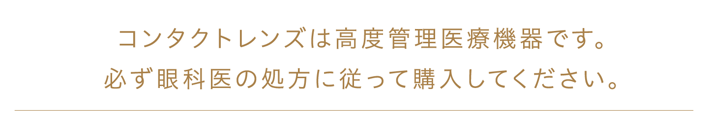 コンタクトレンズは高度管理医療機器です。必ず眼科医の処方に従って購入してください。